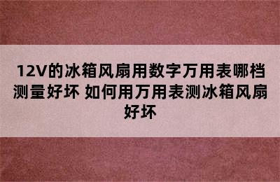 12V的冰箱风扇用数字万用表哪档测量好坏 如何用万用表测冰箱风扇好坏